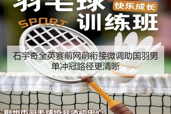 石宇奇全英赛前网前衔接微调助国羽男单冲冠路径更清晰